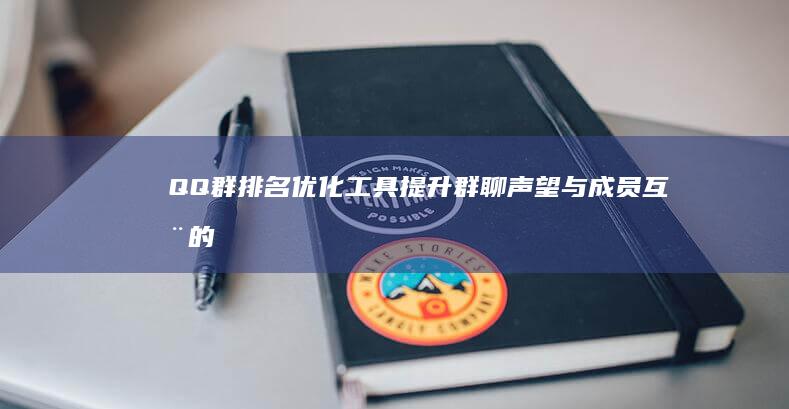 QQ群排名优化工具：提升群聊声望与成员互动的神助攻